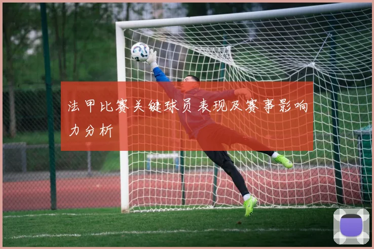 法甲比赛关键球员表现及赛事影响力分析