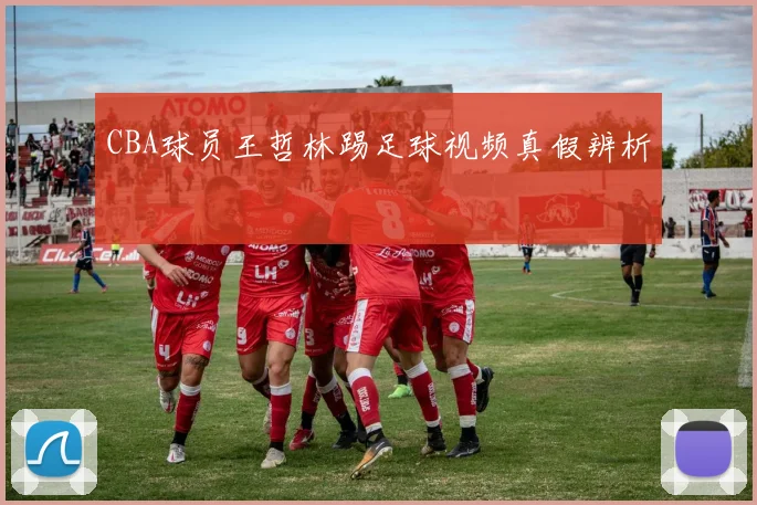 CBA球员王哲林踢足球视频真假辨析