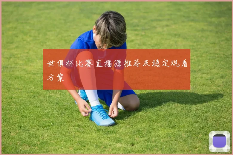 世俱杯比赛直播源推荐及稳定观看方案