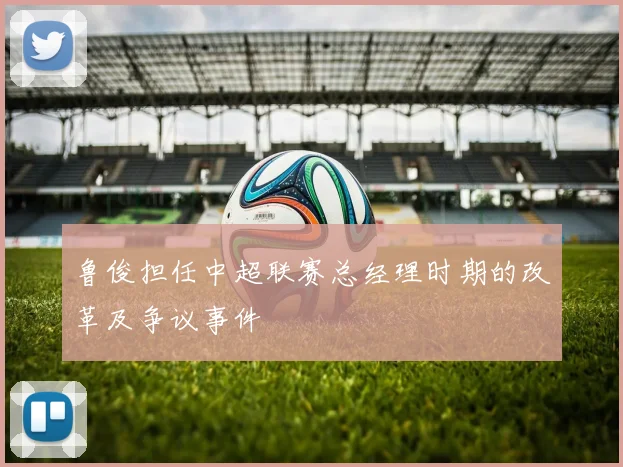 鲁俊担任中超联赛总经理时期的改革及争议事件