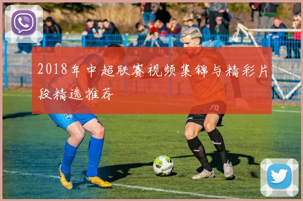 2018年中超联赛视频集锦与精彩片段精选推荐