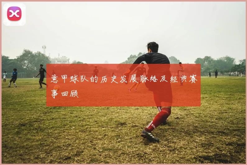 意甲球队的历史发展脉络及经典赛事回顾
