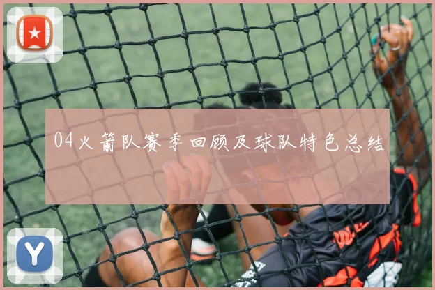 04火箭队赛季回顾及球队特色总结