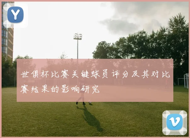 世俱杯比赛关键球员评分及其对比赛结果的影响研究