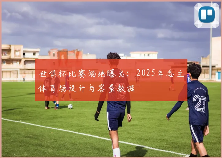 世俱杯比赛场地曝光：2025年各主体育场设计与容量数据