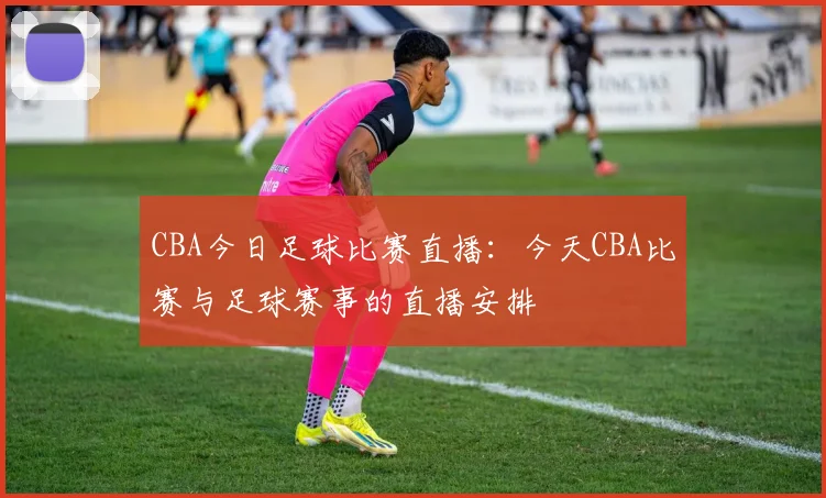CBA今日足球比赛直播：今天CBA比赛与足球赛事的直播安排