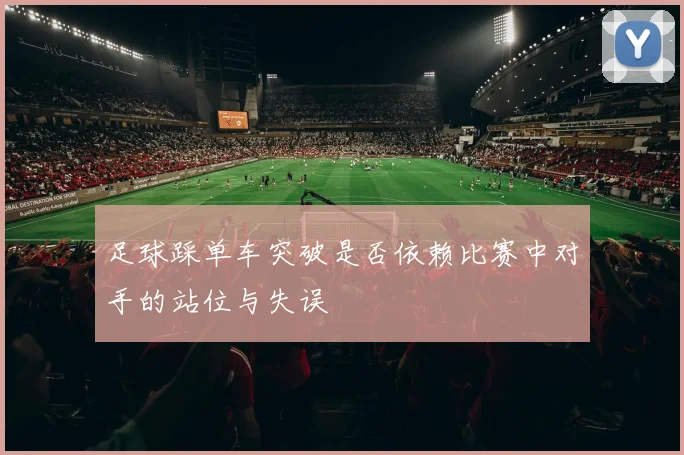 足球踩单车突破是否依赖比赛中对手的站位与失误