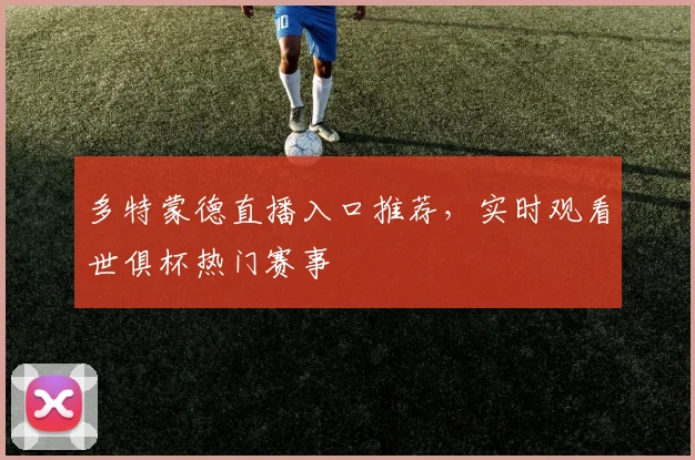 多特蒙德直播入口推荐，实时观看世俱杯热门赛事